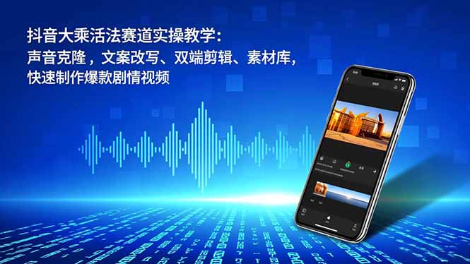 抖音大乘活法赛道实操教学：声音克隆，文案改写、双端剪辑、素材库，快速制作爆款剧情视频-创意资源网