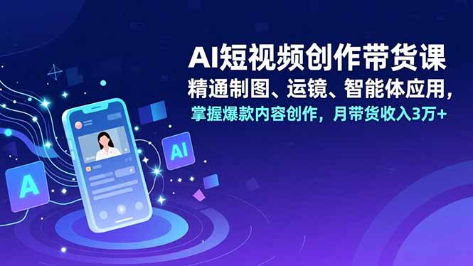 AI短视频创作带货课，精通制图、运镜、智能体应用，掌握爆款内容创作，月带货收入3万+-创意资源网
