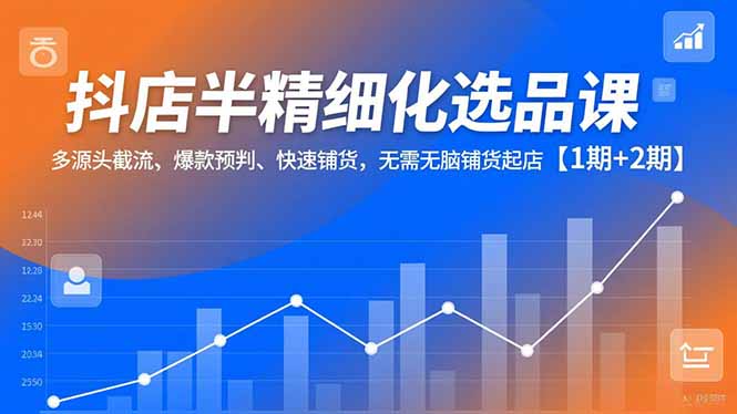 抖店半精细化选品课，多源头截流、爆款预判、快速铺货，无脑铺货起店【1期+2期】-创意资源网