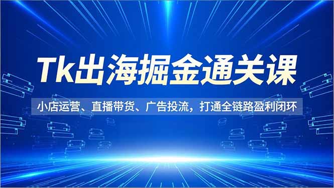 Tk出海掘金通关课，小店运营、直播带货、广告投流，打通全链路盈利闭环-创意资源网