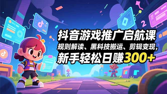 抖音游戏推广启航课，规则解读、黑科技搬运、剪辑变现，新手轻松日赚300+-创意资源网