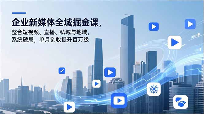 企业新媒体全域掘金课，整合短视频、直播、私域与地域，系统破局，单月创收提升百万级-创意资源网