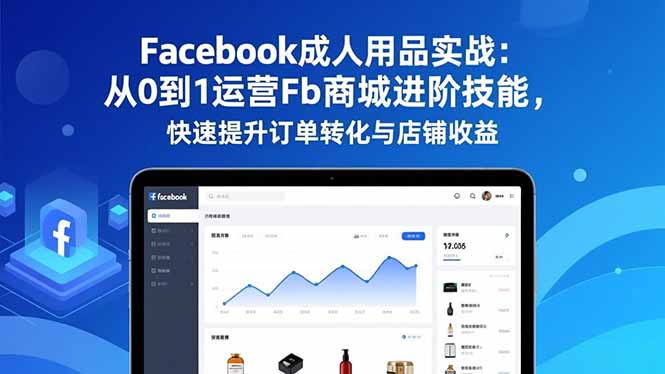 Facebook成人用品实战:从0到1运营Fb商城进阶技能,快速提升订单转化与店铺收益-创意资源网