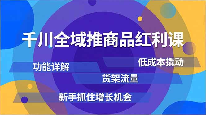 千川全域推商品红利课，功能详解、低成本撬动、货架流量，新手抓住增长机会-创意资源网