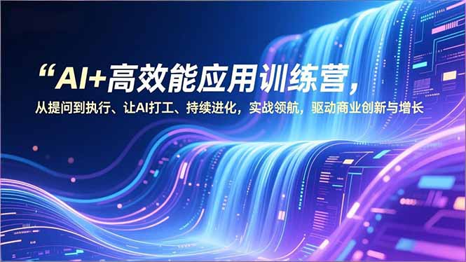AI+高效能应用训练营，从提问到执行、让AI打工、持续进化，实战领航，驱动商业创新与增长-创意资源网