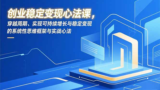 创业稳定变现心法课，穿越周期、实现可持续增长与稳定变现的系统性思维框架与实战心法-创意资源网