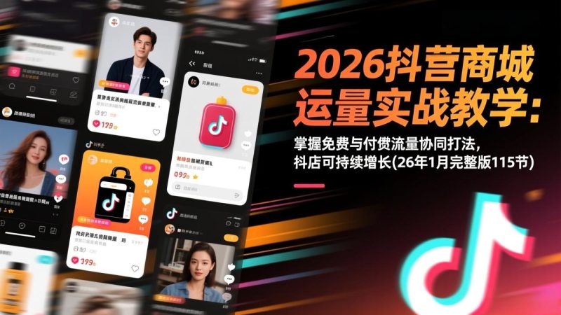 2026抖音商城运营实战教学：掌握免费与付费流量协同打法，抖店可持续增长(26年1月完整版115节)-创意资源网