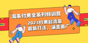 淘系付费全系列特训营：2023付费起流量最新打法，涵盖面广（30节）-创业资源网 | 精品设计与工具分享平台