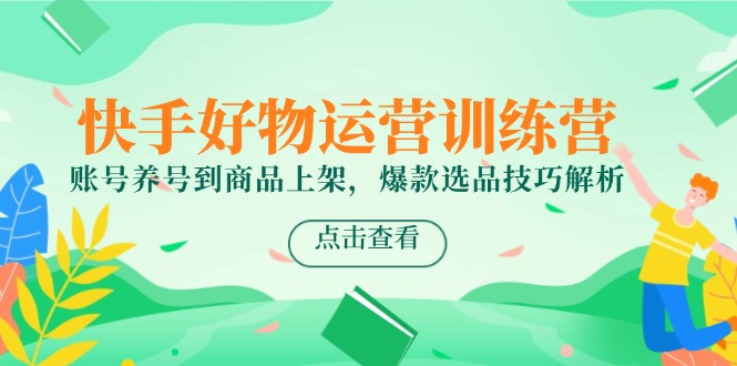 快手好物运营训练营，账号养号到商品上架，爆款选品技巧解析-创业资源网 | 精品设计与工具分享平台
