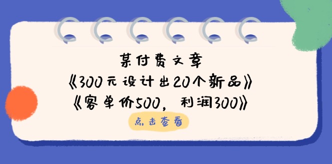 某付费文章:《300元设计出20个新品》+《客单价500,利润300》 某付费文章:《300元设计出20个新品》+《客单价500,利润300》