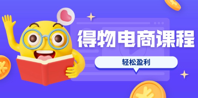 得物电商课程合集，选品、优化、定价全攻略，7天SOP单品爆红，轻松盈利-创业资源网 | 精品设计与工具分享平台