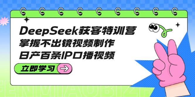 DeepSeek获客特训营：掌握不出镜视频制作，日产百条IP口播视频-创业资源网 | 精品设计与工具分享平台