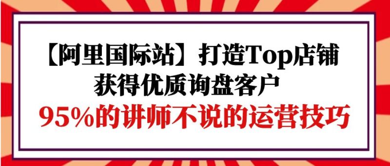 阿里国际站打造Top店铺-获得优质询盘客户,95%的讲师不说的运营技巧-创业资源网 | 精品设计与工具分享平台
