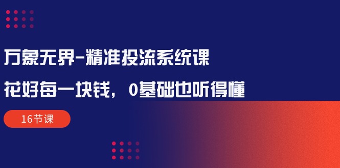 万象无界-全方位解析：让每一分钱花得值得——精准投流系统课程（16节课）-创业资源网 | 精品设计与工具分享平台