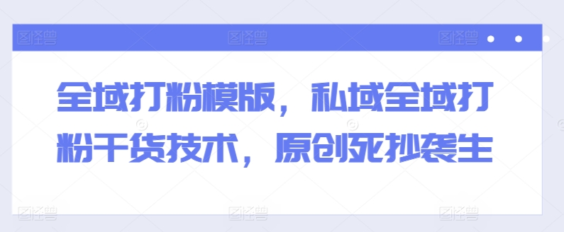 全域打粉模版,私域全域打粉干货技术,原创死抄袭生 全域打粉模版,私域全域打粉干货技术,原创死抄袭生