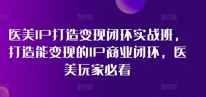 医美IP打造变现闭环实战班，打造能变现的IP商业闭环，医美玩家必看!-创业资源网 | 精品设计与工具分享平台