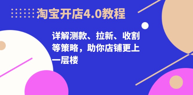 淘宝开店4.0教程，详解测款、拉新、收割等策略，助你店铺更上一层楼-创业资源网 | 精品设计与工具分享平台