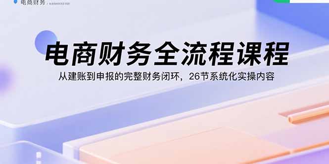 电商财务全流程课程：从建账到申报的完整财务闭环，26节系统化实操内容-创业资源网 | 精品设计与工具分享平台