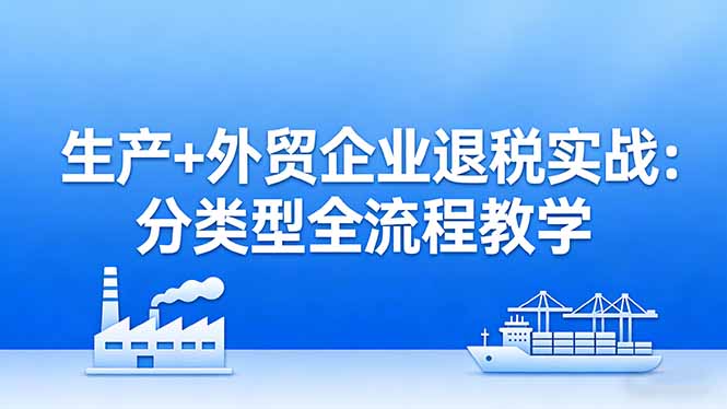 生产+外贸企业退税实战:分类型全流程教学,生产企业留抵退税最大化+外贸企业退税系统申报-创业资源网 | 精品设计与工具分享平台