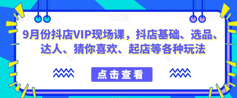 抖音小店增长秘籍！9月份抖店VIP现场课，教你玩转小店基础、选品、达人等各种玩法