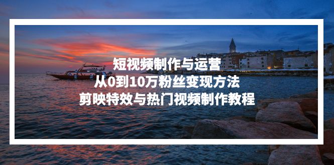 短视频制作与运营,从0到10万粉丝变现方法,剪映特效与热门视频制作教程-创业资源网 | 精品设计与工具分享平台