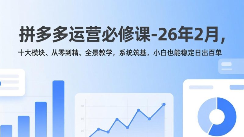 拼多多运营必修课-26年2月，十大模块、从零到精、全景教学，系统筑基，小白也能稳定日出百单-创业资源网 | 精品设计与工具分享平台
