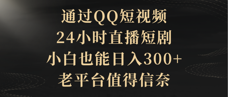 通过QQ短视频、24小时直播短剧，新手也能日入300+，老平台比较靠谱-创业资源网 | 精品设计与工具分享平台