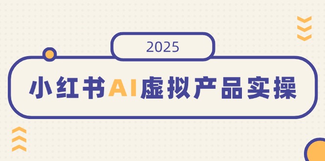 小红书AI虚拟产品实操，开店、发布、提高销量，细节决定成败，月入5位数-创业资源网 | 精品设计与工具分享平台