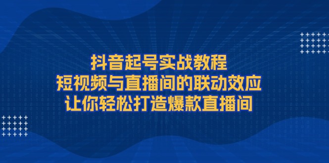 抖音起号实战教程，短视频与直播间的联动效应，让你轻松打造爆款直播间-创业资源网 | 精品设计与工具分享平台
