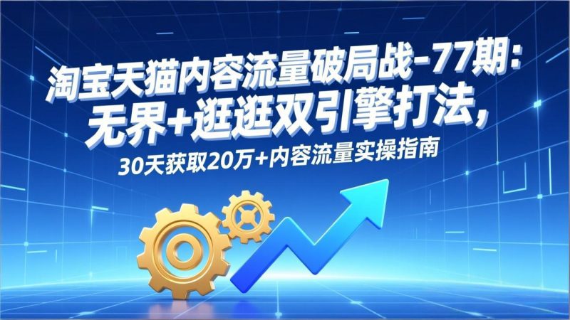 淘宝天猫内容流量破局战-77期:无界+逛逛双引擎打法,30天获取20万+内容流量实操指南-创业资源网 | 精品设计与工具分享平台