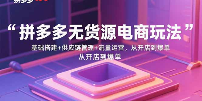 拼多多无货源电商玩法：基础搭建+供应链管理+流量运营，从开店到爆单-创业资源网 | 精品设计与工具分享平台
