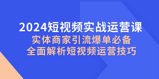 2024短视频实战运营课,实体商家引流爆单必备,全面解析短视频运营技巧-创业资源网 | 精品设计与工具分享平台