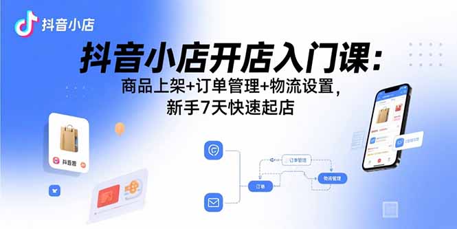 抖音小店开店入门课:商品上架+订单管理+物流设置,新手7天快速起店 抖音小店开店入门课:商品上架+订单管理+物流设置,新手7天快速起店