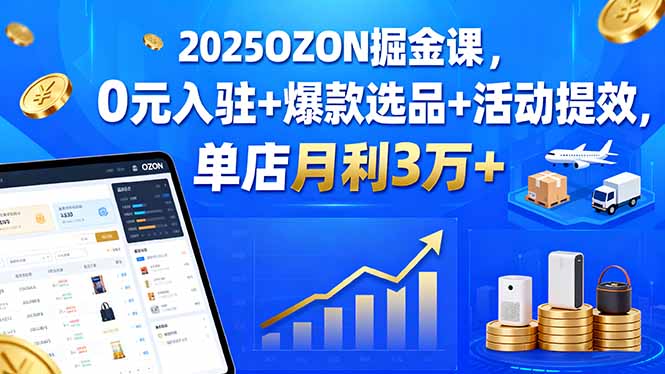 2025OZON掘金课，0元入驻+爆款选品+活动提效，单店月利3万+-创业资源网 | 精品设计与工具分享平台