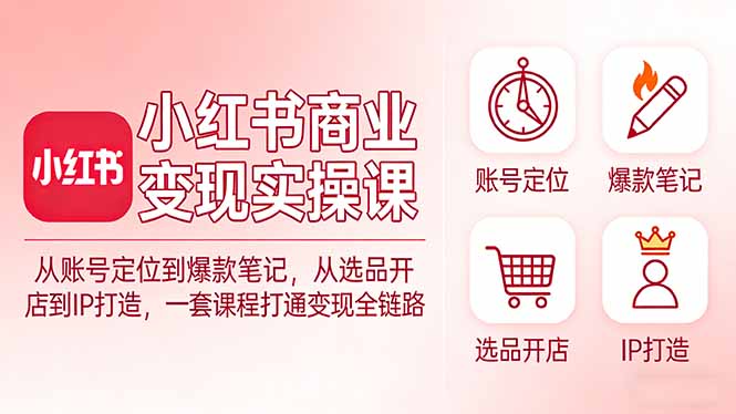 小红书商业变现实操课：从账号定位到爆款笔记，从选品开店到IP打造，一套课程打通变现全链路-创业资源网 | 精品设计与工具分享平台