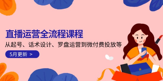 直播运营全流程课程-5月更新：从起号、话术设计、罗盘运营到微付费投放等-创业资源网 | 精品设计与工具分享平台