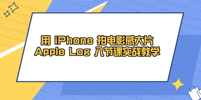 用 iPhone 拍电影感大片，Apple Log 8节课实战教学-创业资源网 | 精品设计与工具分享平台
