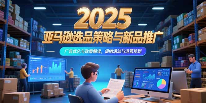 2025亚马逊选品策略与新品推广，广告优化与政策解读，促销活动与运营规划-创业资源网 | 精品设计与工具分享平台