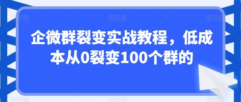 企微群裂变实战课程,低成本从0裂变100个群的-创业资源网 | 精品设计与工具分享平台