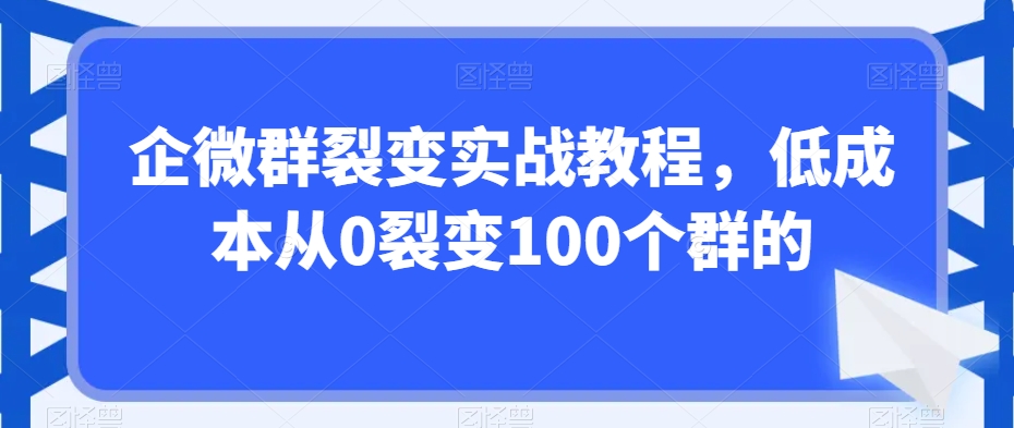 企微群裂变实战课程,低成本从0裂变100个群的 企微群裂变实战课程,低成本从0裂变100个群的