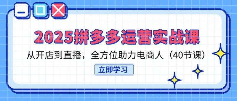 2025拼多多运营实战课，从开店到直播，全方位助力电商人（40节课）-创业资源网 | 精品设计与工具分享平台