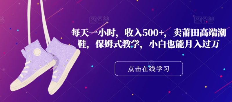 莆田高端潮鞋：每天一小时收入500+，保姆式教学，小白也能月入过万！-创业资源网 | 精品设计与工具分享平台