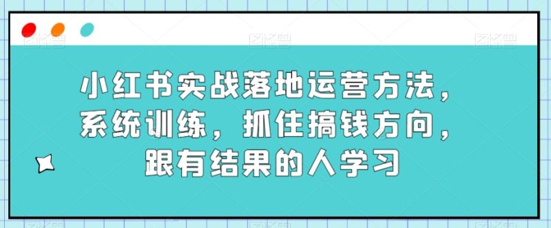 小红书实战落地运营方法,系统训练,抓住搞钱方向,跟有结果的人学习-创业资源网 | 精品设计与工具分享平台