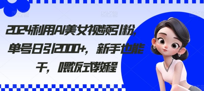 2024利用AI美女视频引粉，单号日引2000+，新手也能干，喂饭式教程【揭秘】-创业资源网 | 精品设计与工具分享平台