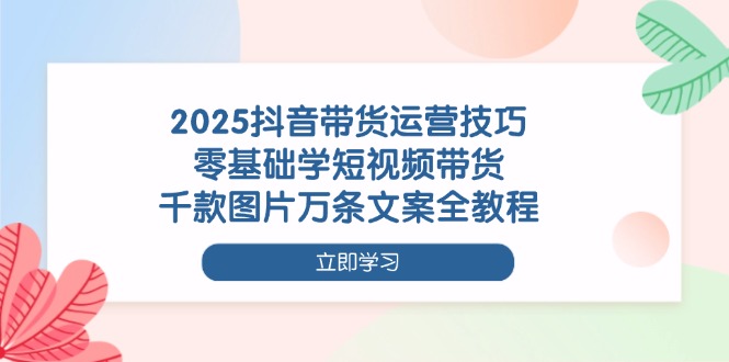 2025抖音带货运营技巧,零基础学短视频带货,千款图片万条文案全教程-创业资源网 | 精品设计与工具分享平台