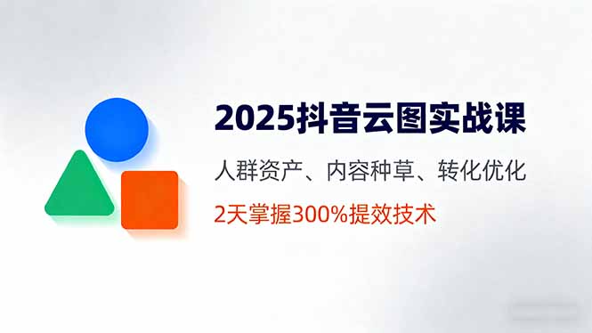 2025抖音云图实战课,人群资产、内容种草、转化优化,2天掌握300%提效技术-创业资源网 | 精品设计与工具分享平台