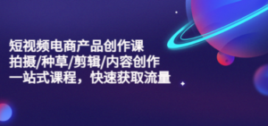 短视频电商产品创作课，拍摄/种草/剪辑/内容创作/一站式课程 快速获取流量-创业资源网 | 精品设计与工具分享平台