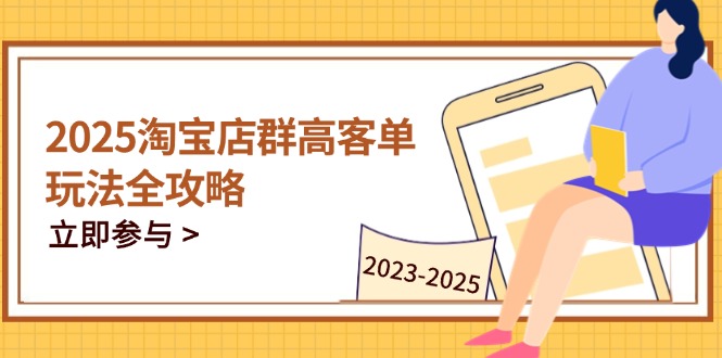 2025淘宝店群高客单玩法全攻略,把握高客单关键技巧,精通全周期运营 2025淘宝店群高客单玩法全攻略,把握高客单关键技巧,精通全周期运营