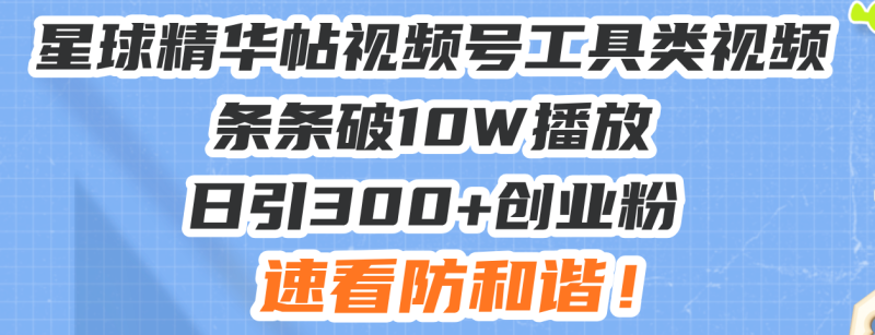星球精华帖视频号工具类视频条条破10W播放日引300+创业粉，速看防和谐！-创业资源网 | 精品设计与工具分享平台