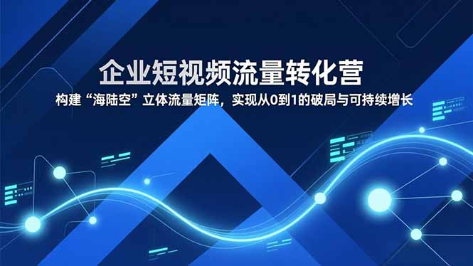 企业短视频流量转化营，构建“海陆空”立体流量矩阵，实现从0到1的破局与可持续增长-创业资源网 | 精品设计与工具分享平台